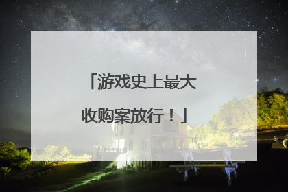 游戏史上最大收购案放行！